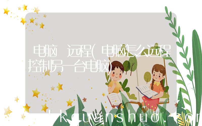 电脑 远程(电脑怎么远程控制另一台电脑)